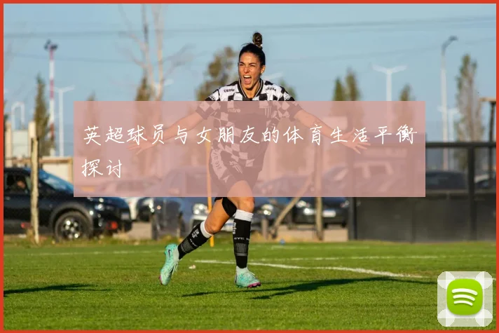 英超球员与女朋友的体育生活平衡探讨