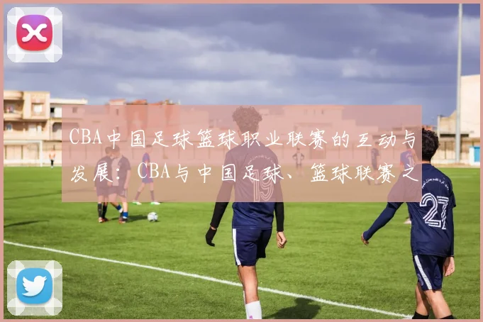 CBA中国足球篮球职业联赛的互动与发展：CBA与中国足球、篮球联赛之间的互动