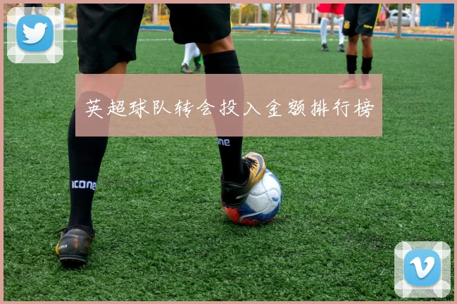 英超球队转会投入金额排行榜
