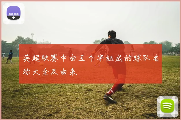 英超联赛中由五个字组成的球队名称大全及由来