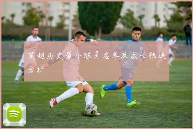 英超历史最小球员名单及成长轨迹分析