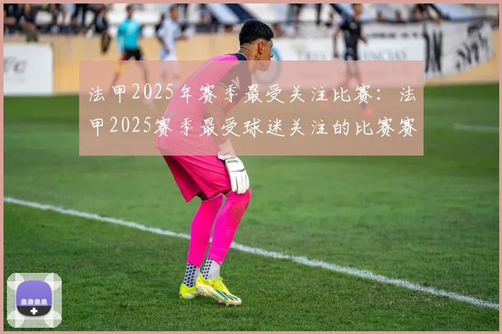 法甲2025年赛季最受关注比赛：法甲2025赛季最受球迷关注的比赛赛事