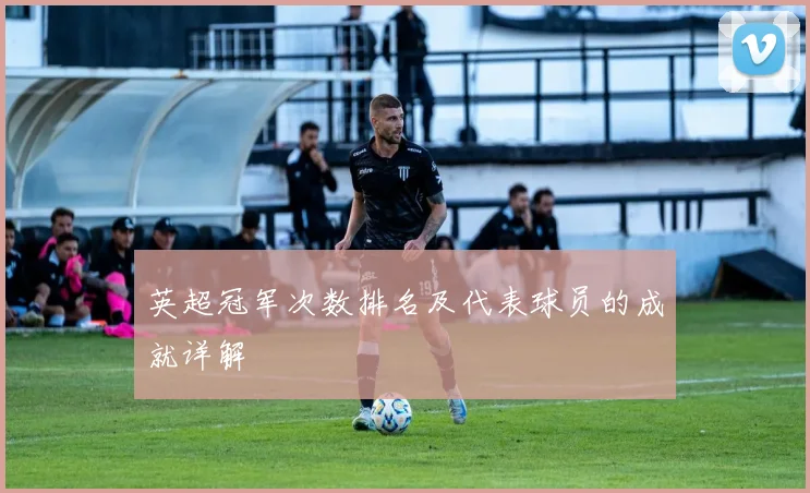 英超冠军次数排名及代表球员的成就详解