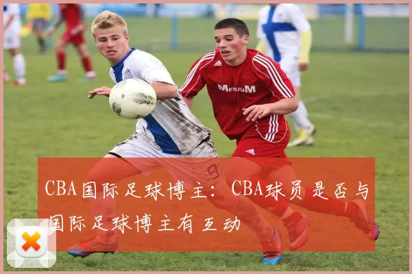 CBA国际足球博主:CBA球员是否与国际足球博主有互动