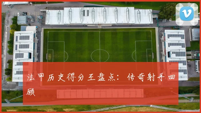 法甲历史得分王盘点：传奇射手回顾