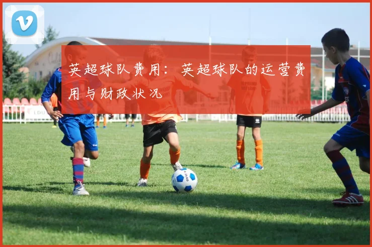 英超球队费用：英超球队的运营费用与财政状况