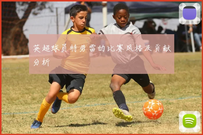 英超球员特劳雷的比赛风格及贡献分析