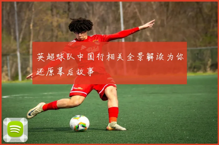 英超球队中国行相关全景解读为你还原幕后故事